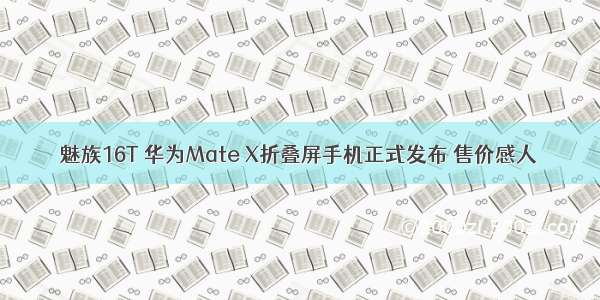 魅族16T 华为Mate X折叠屏手机正式发布 售价感人