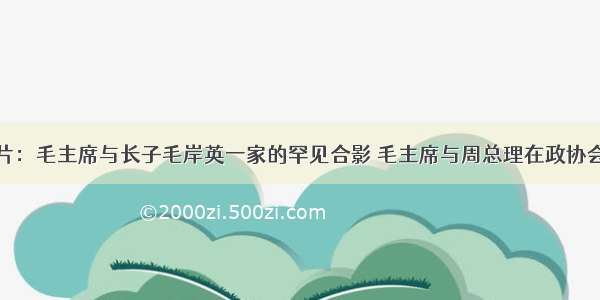 老照片：毛主席与长子毛岸英一家的罕见合影 毛主席与周总理在政协会议上