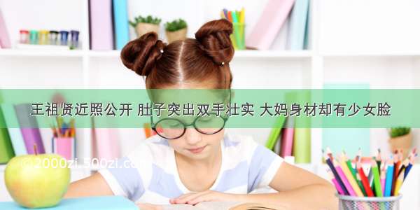 王祖贤近照公开 肚子突出双手壮实 大妈身材却有少女脸