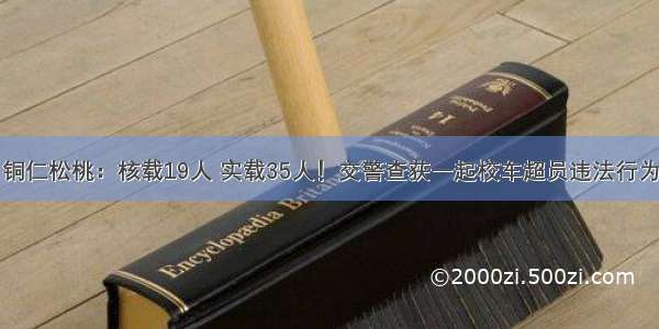 铜仁松桃：核载19人 实载35人！交警查获一起校车超员违法行为