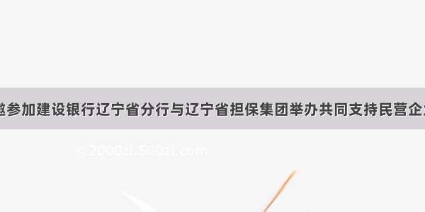 昌源股份受邀参加建设银行辽宁省分行与辽宁省担保集团举办共同支持民营企业融资对接会