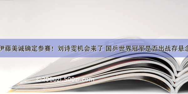 伊藤美诚确定参赛！刘诗雯机会来了 国乒世界冠军是否出战存悬念