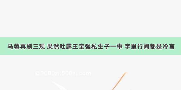 马蓉再刷三观 果然吐露王宝强私生子一事 字里行间都是冷言