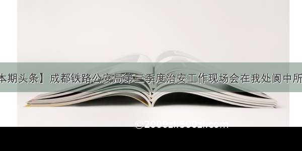 【本期头条】成都铁路公安局第三季度治安工作现场会在我处阆中所召开