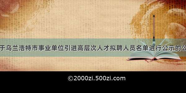 关于乌兰浩特市事业单位引进高层次人才拟聘人员名单进行公示的公告