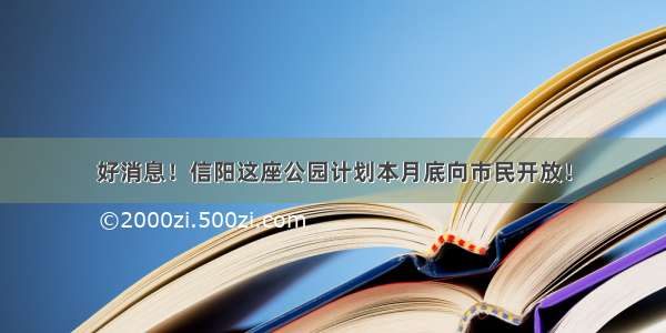 好消息！信阳这座公园计划本月底向市民开放！