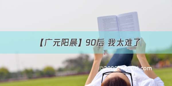 【广元阳晨】90后 我太难了