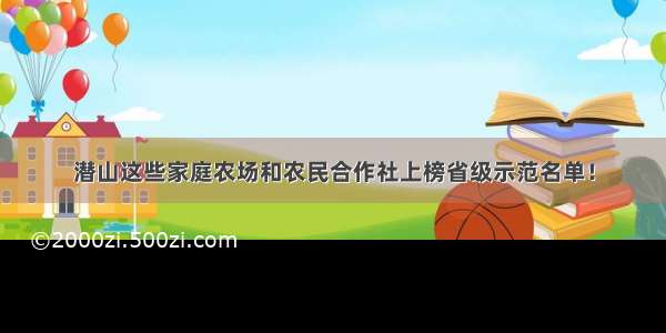 潜山这些家庭农场和农民合作社上榜省级示范名单！