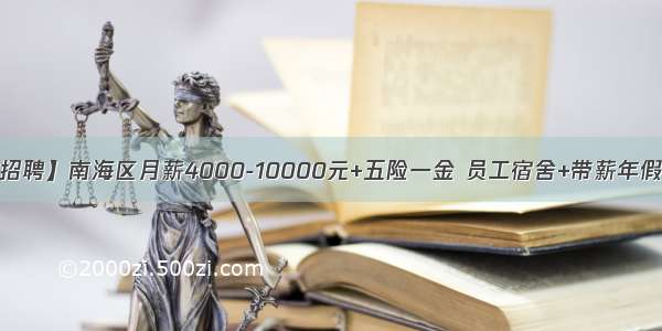 【佛山招聘】南海区月薪4000-10000元+五险一金 员工宿舍+带薪年假多福利！