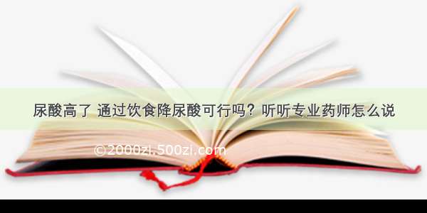 尿酸高了 通过饮食降尿酸可行吗？听听专业药师怎么说