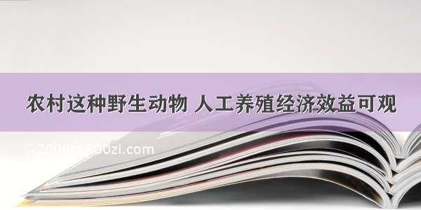 农村这种野生动物 人工养殖经济效益可观