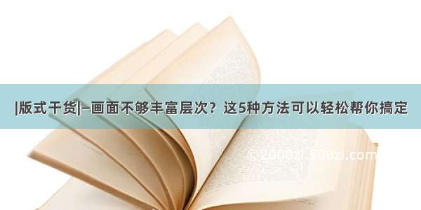 |版式干货|—画面不够丰富层次？这5种方法可以轻松帮你搞定