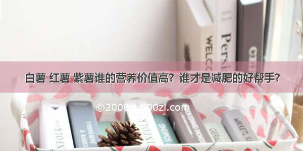 白薯 红薯 紫薯谁的营养价值高？谁才是减肥的好帮手？