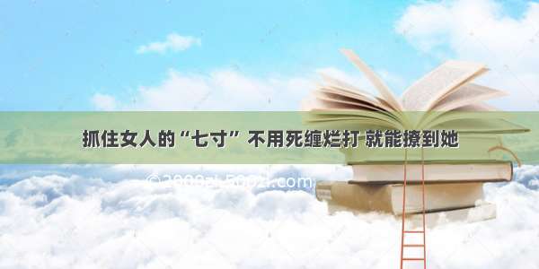 抓住女人的“七寸” 不用死缠烂打 就能撩到她