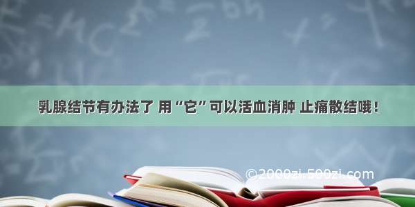 乳腺结节有办法了 用“它”可以活血消肿 止痛散结哦！