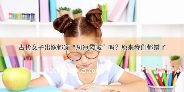 古代女子出嫁都穿“凤冠霞帔”吗？原来我们都错了