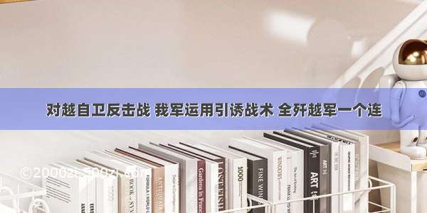 对越自卫反击战 我军运用引诱战术 全歼越军一个连