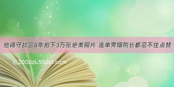 他蹲守故宫6年拍下3万张绝美照片 连单霁翔院长都忍不住点赞