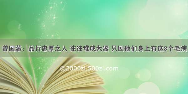 曾国藩：品行忠厚之人 往往难成大器 只因他们身上有这3个毛病