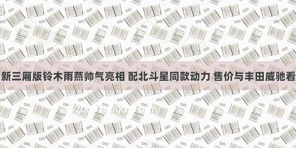 全新三厢版铃木雨燕帅气亮相 配北斗星同款动力 售价与丰田威驰看齐