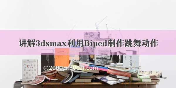 讲解3dsmax利用Biped制作跳舞动作