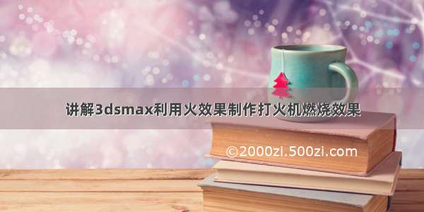 讲解3dsmax利用火效果制作打火机燃烧效果