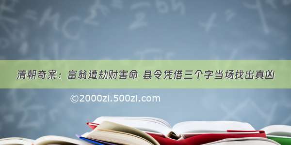 清朝奇案：富翁遭劫财害命 县令凭借三个字当场找出真凶