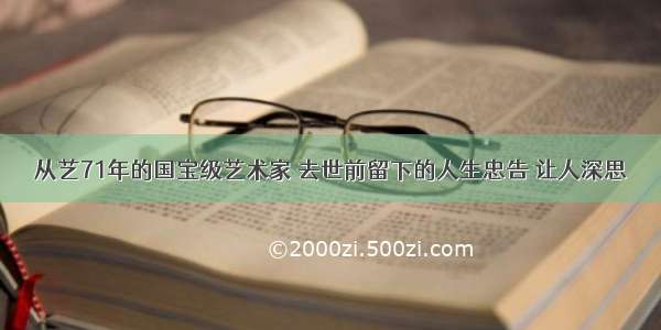 从艺71年的国宝级艺术家 去世前留下的人生忠告 让人深思