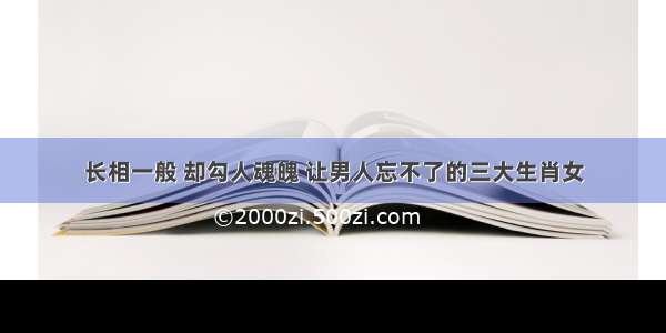 长相一般 却勾人魂魄 让男人忘不了的三大生肖女