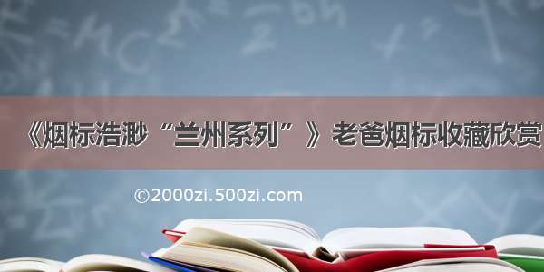 《烟标浩渺“兰州系列”》老爸烟标收藏欣赏