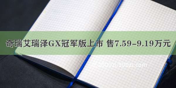 奇瑞艾瑞泽GX冠军版上市 售7.59-9.19万元