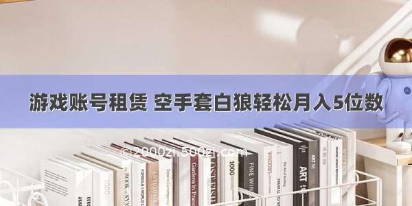 游戏账号租赁 空手套白狼轻松月入5位数