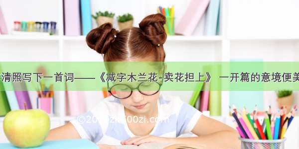 新婚不久 李清照写下一首词——《减字木兰花-卖花担上》 一开篇的意境便美得令人心醉