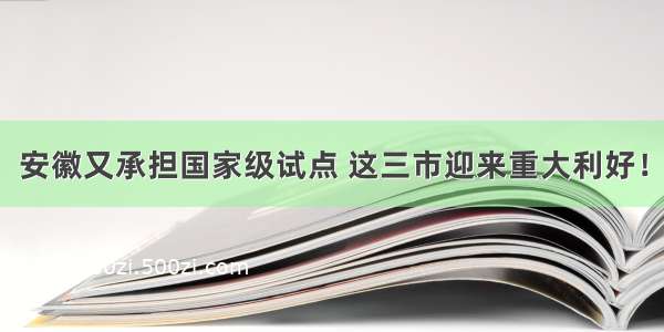 安徽又承担国家级试点 这三市迎来重大利好！