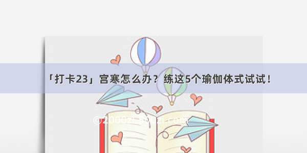 「打卡23」宫寒怎么办？练这5个瑜伽体式试试！