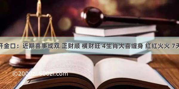 算命的开金口：近期喜事成双 正财顺 横财旺 4生肖大喜缠身 红红火火 7天内 财神