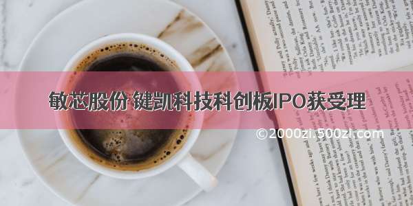 敏芯股份 键凯科技科创板IPO获受理