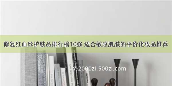 修复红血丝护肤品排行榜10强 适合敏感肌肤的平价化妆品推荐