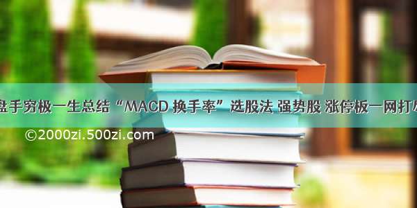 上海退役操盘手穷极一生总结“MACD 换手率”选股法 强势股 涨停板一网打尽（附公式）