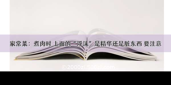 家常菜：煮肉时 上面的“浮沫”是精华还是脏东西 要注意