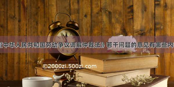 《中华人民共和国劳动争议调解仲裁法》若干问题的意见有哪些内容