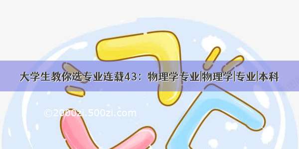 大学生教你选专业连载43：物理学专业|物理学|专业|本科