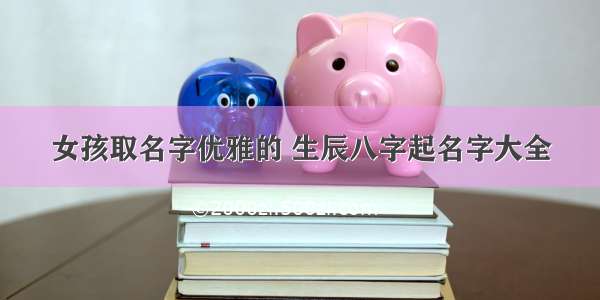 女孩取名字优雅的 生辰八字起名字大全