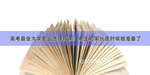 高考最全大学专业选择指南！考生和家长是时候做准备了