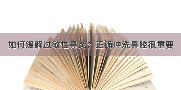 如何缓解过敏性鼻炎？正确冲洗鼻腔很重要