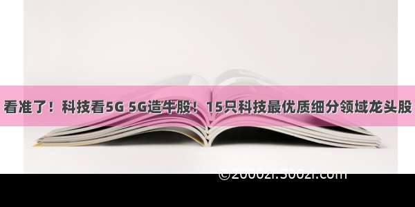 看准了！科技看5G 5G造牛股！15只科技最优质细分领域龙头股