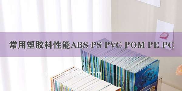 常用塑胶料性能ABS PS PVC POM PE PC