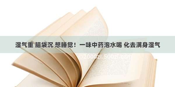 湿气重 脑袋沉 想睡觉！一味中药泡水喝 化去满身湿气