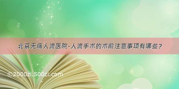 北京无痛人流医院-人流手术的术前注意事项有哪些？