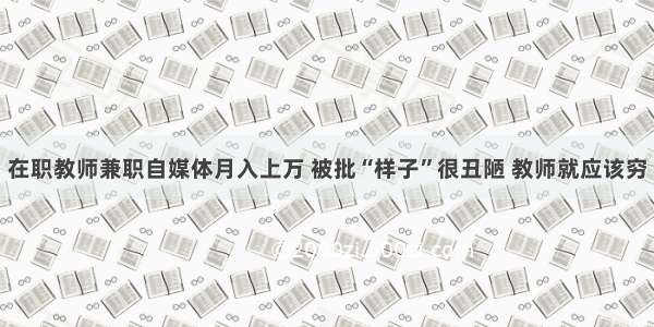 在职教师兼职自媒体月入上万 被批“样子”很丑陋 教师就应该穷